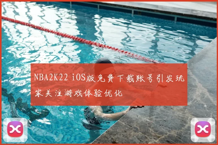 NBA2K22 iOS版免费下载账号引发玩家关注游戏体验优化
