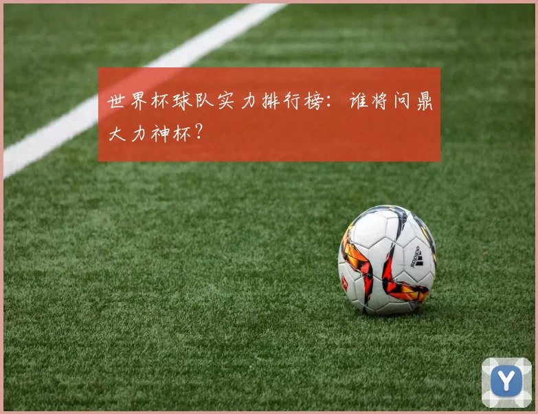 世界杯球队实力排行榜：谁将问鼎大力神杯？