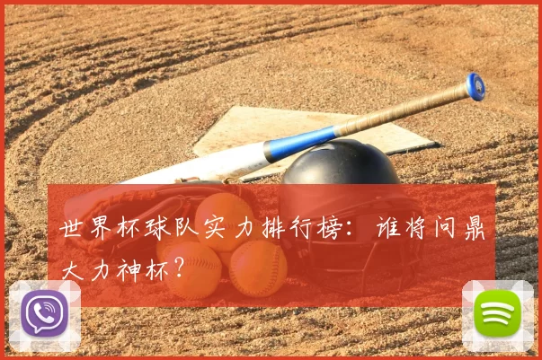 世界杯球队实力排行榜:谁将问鼎大力神杯?
