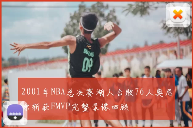 2001年NBA总决赛湖人击败76人奥尼尔斩获FMVP完整录像回顾