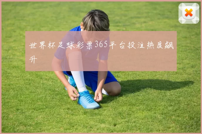 世界杯足球彩票365平台投注热度飙升
