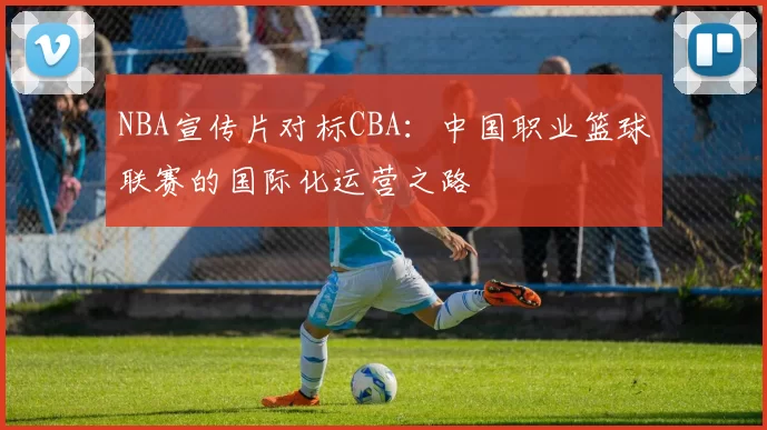 NBA宣传片对标CBA：中国职业篮球联赛的国际化运营之路