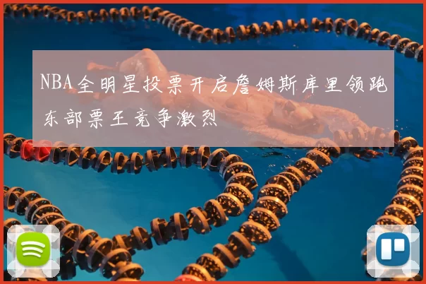 NBA全明星投票开启詹姆斯库里领跑东部票王竞争激烈