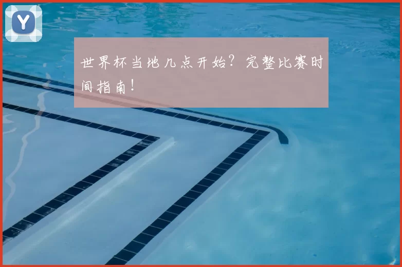 世界杯当地几点开始?完整比赛时间指南!