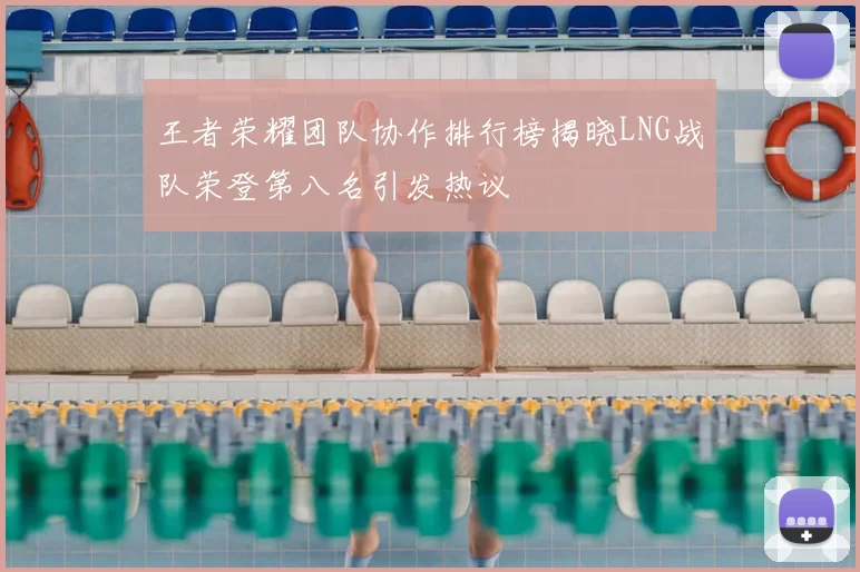 王者荣耀团队协作排行榜揭晓LNG战队荣登第八名引发热议