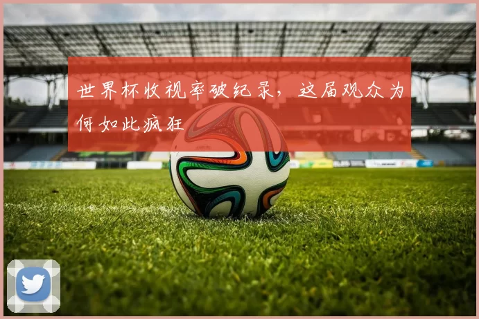 世界杯收视率破纪录,这届观众为何如此疯狂