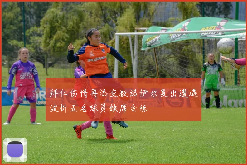 拜仁伤情再添变数诺伊尔复出遭遇波折五名球员缺席合练