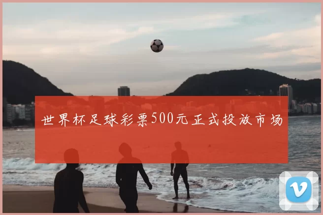 世界杯足球彩票500元正式投放市场