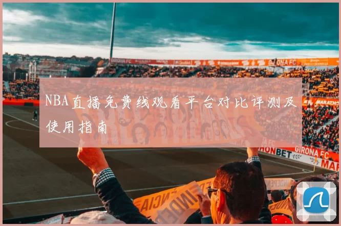 NBA直播免费线观看平台对比评测及使用指南