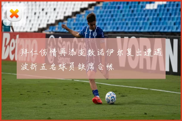 拜仁伤情再添变数诺伊尔复出遭遇波折五名球员缺席合练