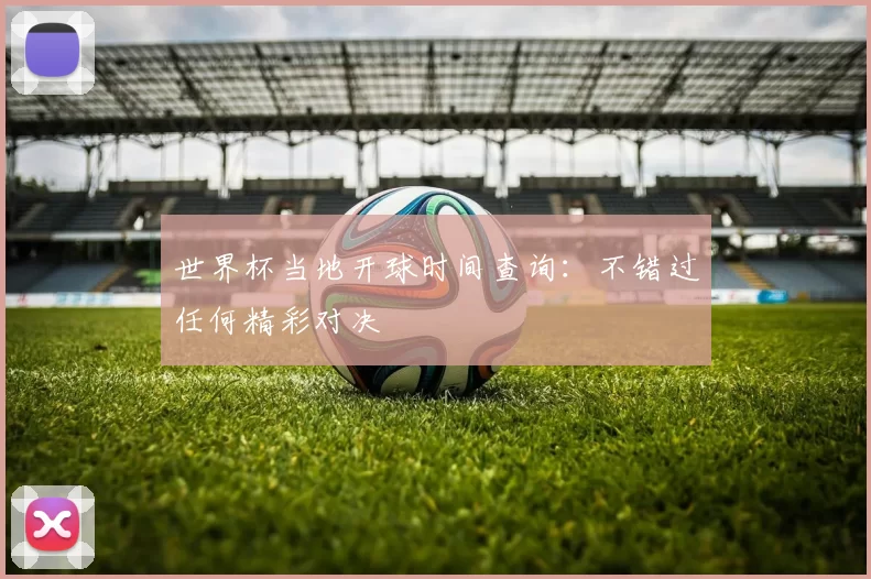 世界杯当地开球时间查询：不错过任何精彩对决