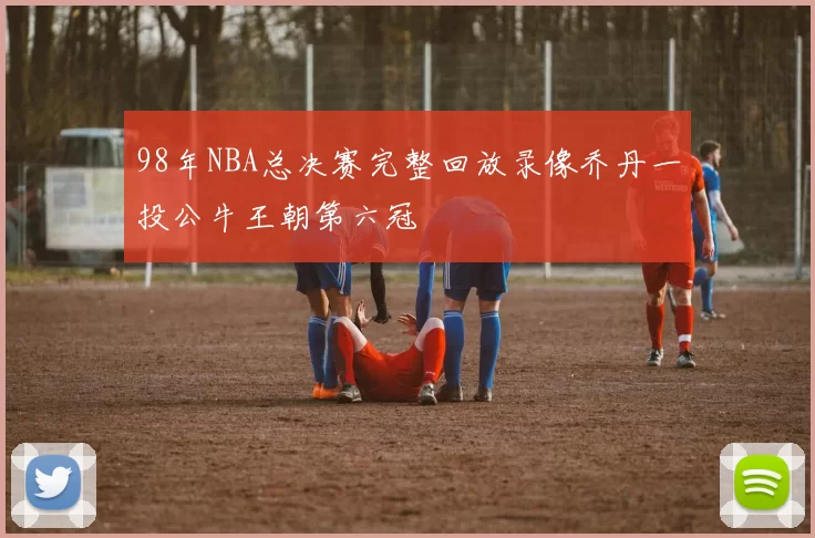 98年NBA总决赛完整回放录像乔丹一投公牛王朝第六冠
