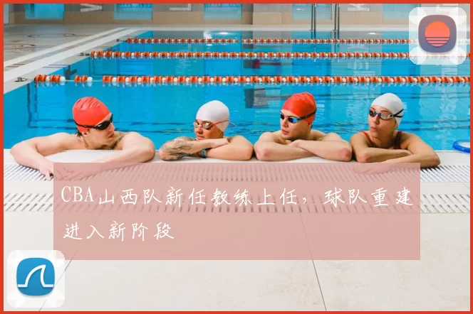 CBA山西队新任教练上任，球队重建进入新阶段