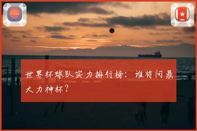 世界杯球队实力排行榜：谁将问鼎大力神杯？