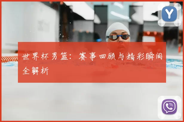 世界杯男篮：赛事回顾与精彩瞬间全解析