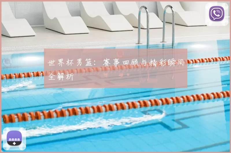 世界杯男篮:赛事回顾与精彩瞬间全解析