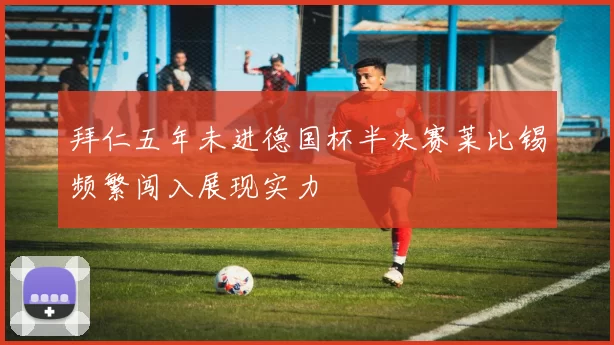 拜仁五年未进德国杯半决赛莱比锡频繁闯入展现实力