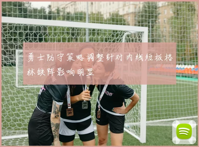 勇士防守策略调整针对内线短板格林缺阵影响明显