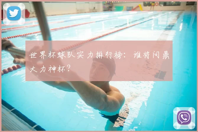 世界杯球队实力排行榜:谁将问鼎大力神杯?