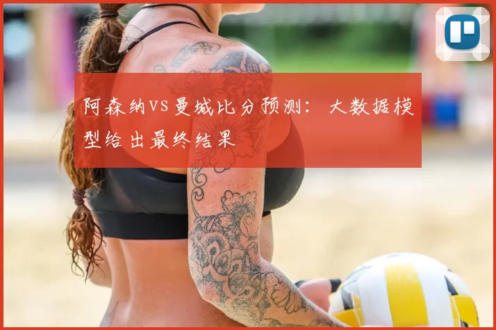 阿森纳vs曼城比分预测:大数据模型给出最终结果