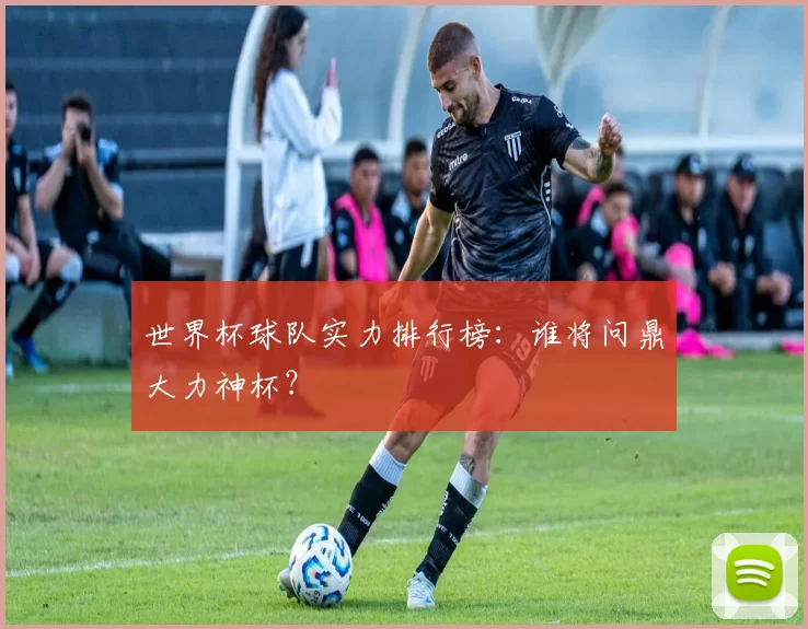 世界杯球队实力排行榜：谁将问鼎大力神杯？