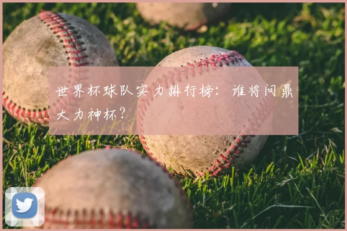 世界杯球队实力排行榜：谁将问鼎大力神杯？