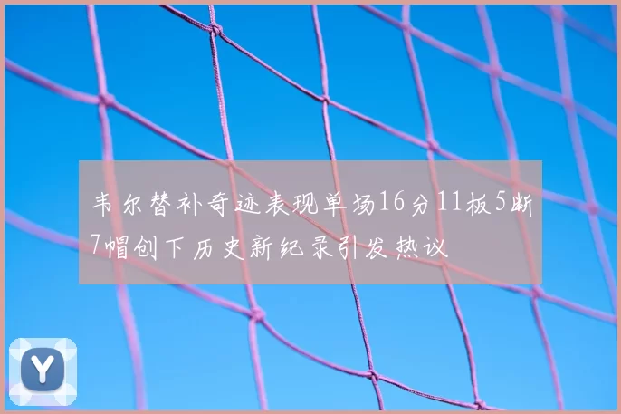 韦尔替补奇迹表现单场16分11板5断7帽创下历史新纪录引发热议