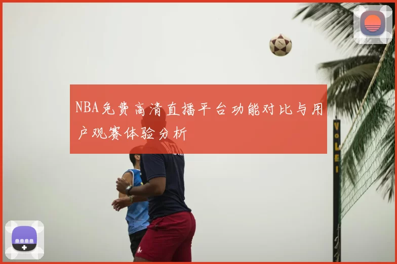 NBA免费高清直播平台功能对比与用户观赛体验分析