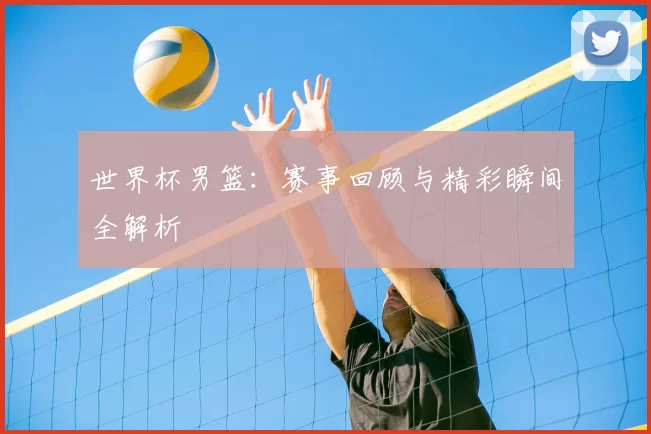 世界杯男篮:赛事回顾与精彩瞬间全解析