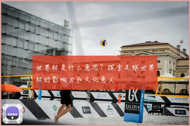 世界杯是什么意思？探索足球世界杯的影响力和文化意义