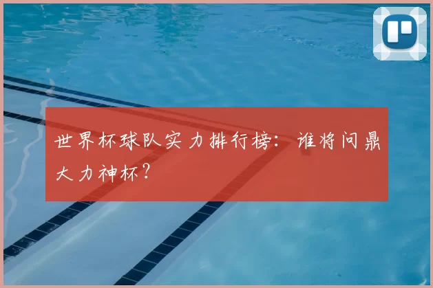 世界杯球队实力排行榜:谁将问鼎大力神杯?