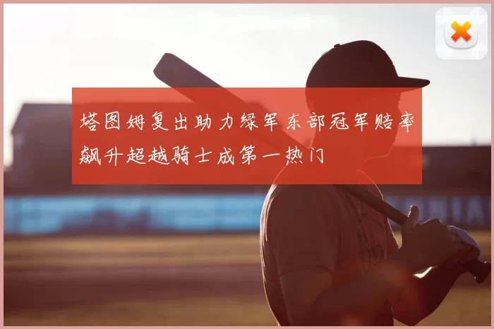塔图姆复出助力绿军东部冠军赔率飙升超越骑士成第一热门