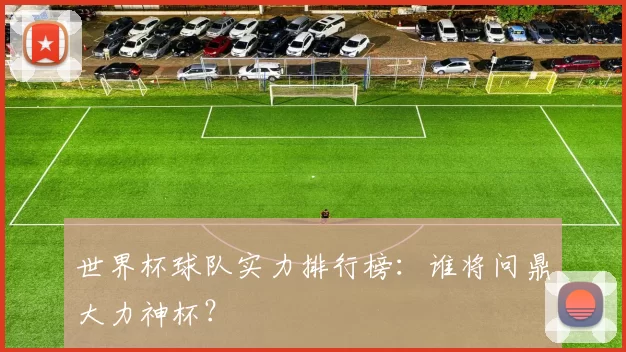 世界杯球队实力排行榜：谁将问鼎大力神杯？