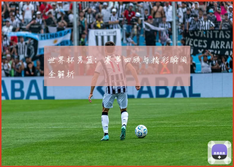 世界杯男篮:赛事回顾与精彩瞬间全解析