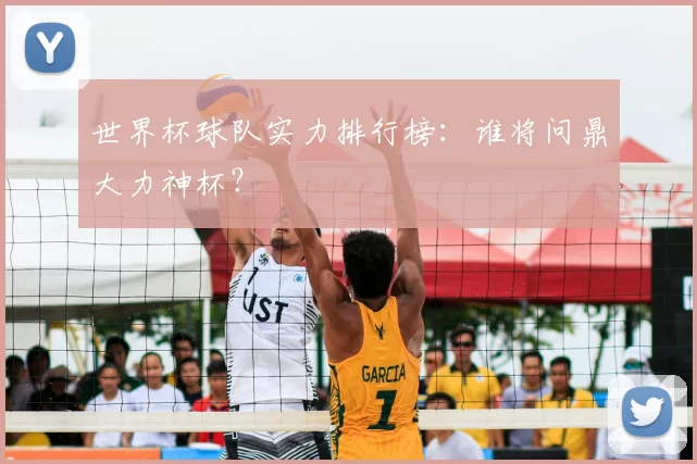 世界杯球队实力排行榜:谁将问鼎大力神杯?