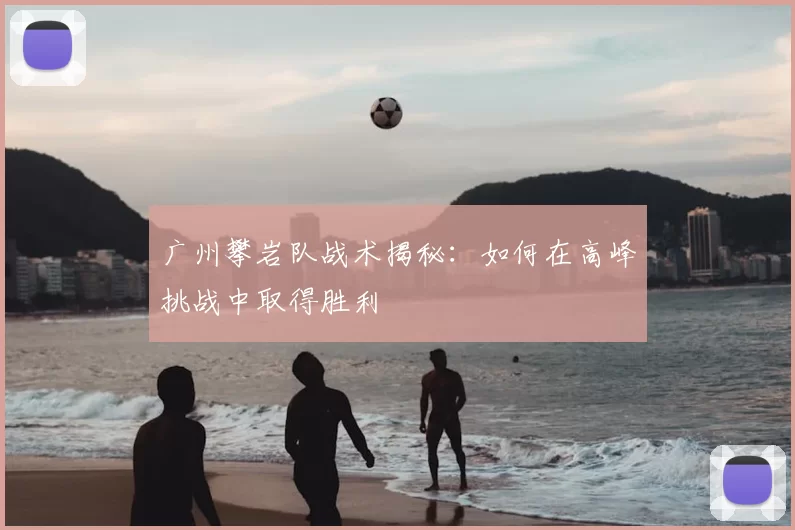 广州攀岩队战术揭秘:如何在高峰挑战中取得胜利