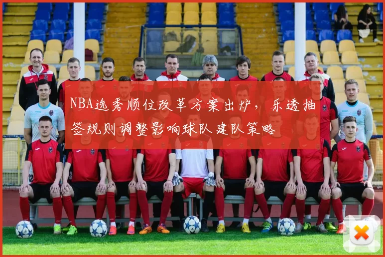 NBA选秀顺位改革方案出炉，乐透抽签规则调整影响球队建队策略