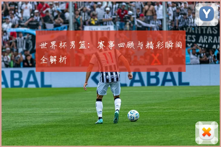 世界杯男篮:赛事回顾与精彩瞬间全解析