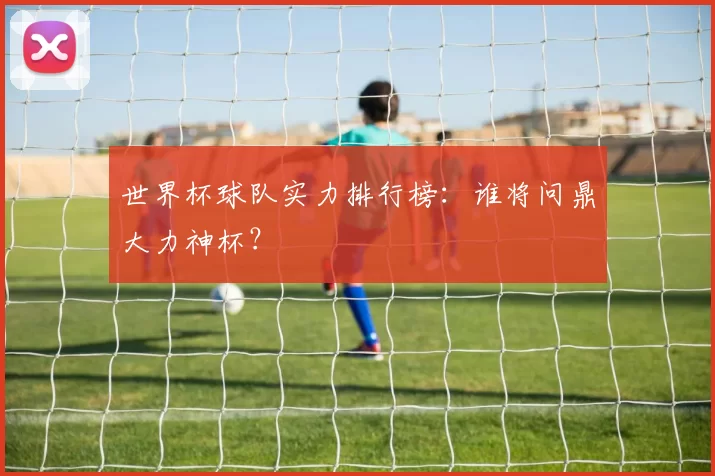 世界杯球队实力排行榜:谁将问鼎大力神杯?