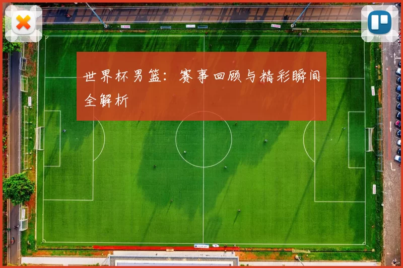 世界杯男篮：赛事回顾与精彩瞬间全解析