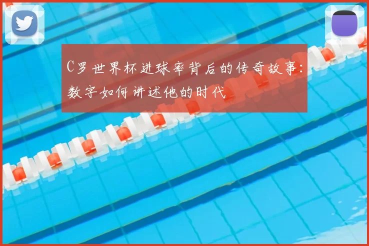 C罗世界杯进球率背后的传奇故事：数字如何讲述他的时代