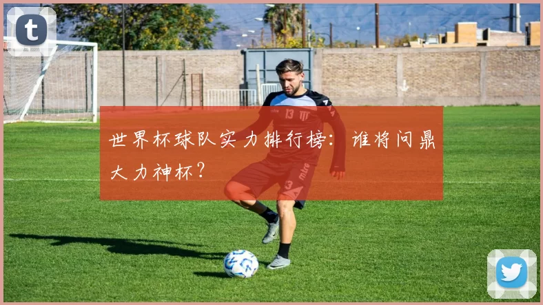 世界杯球队实力排行榜：谁将问鼎大力神杯？