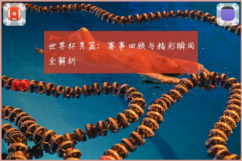 世界杯男篮：赛事回顾与精彩瞬间全解析