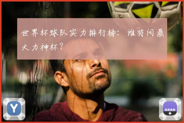 世界杯球队实力排行榜：谁将问鼎大力神杯？