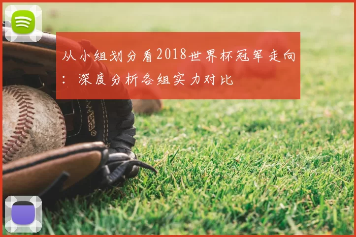 从小组划分看2018世界杯冠军走向：深度分析各组实力对比