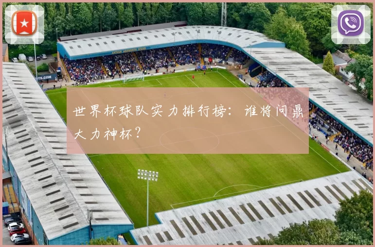 世界杯球队实力排行榜：谁将问鼎大力神杯？