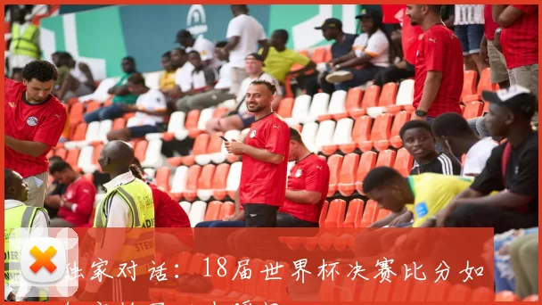 独家对话:18届世界杯决赛比分如何定格了历史瞬间