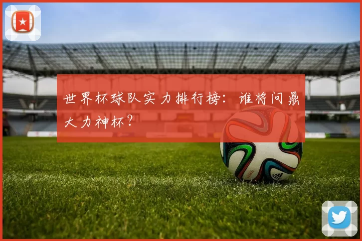 世界杯球队实力排行榜：谁将问鼎大力神杯？