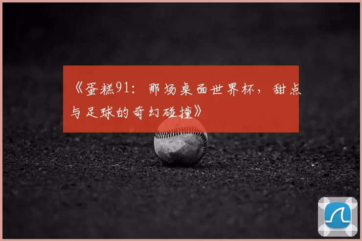 《蛋糕91：那场桌面世界杯，甜点与足球的奇幻碰撞》