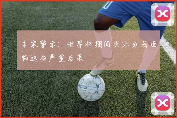 专家警示：世界杯期间买比分或面临这些严重后果